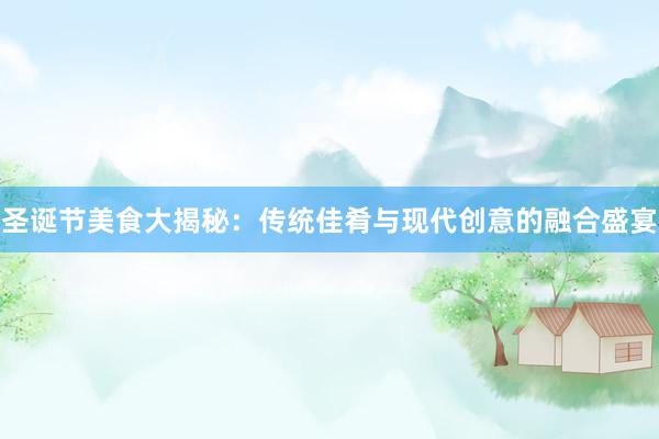 圣诞节美食大揭秘：传统佳肴与现代创意的融合盛宴