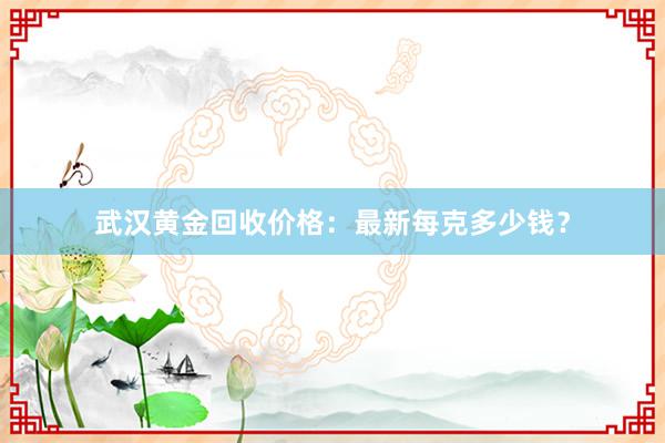 武汉黄金回收价格：最新每克多少钱？