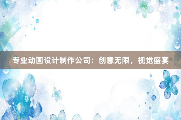 专业动画设计制作公司：创意无限，视觉盛宴