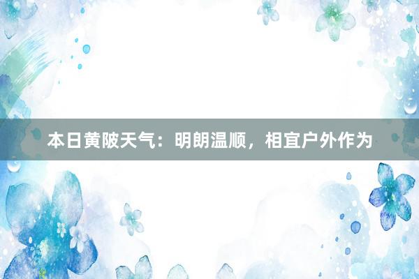 本日黄陂天气：明朗温顺，相宜户外作为