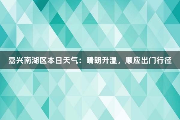 嘉兴南湖区本日天气：晴朗升温，顺应出门行径