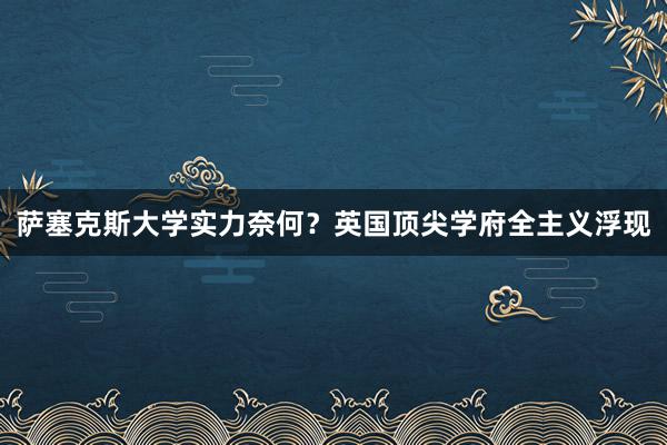 萨塞克斯大学实力奈何？英国顶尖学府全主义浮现